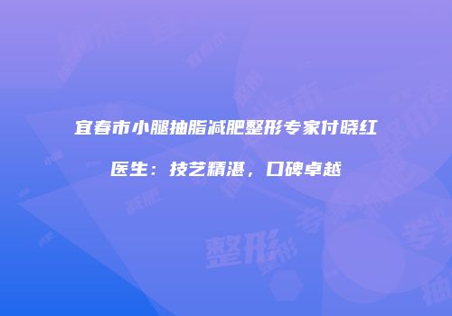 宜春市小腿抽脂减肥整形专家付晓红医生：技艺精湛，口碑卓越