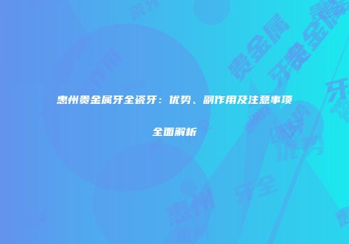 惠州贵金属牙全瓷牙：优势、副作用及注意事项全面解析