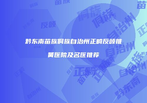 黔东南苗族侗族自治州正畸反颌推簧医院及名医推荐