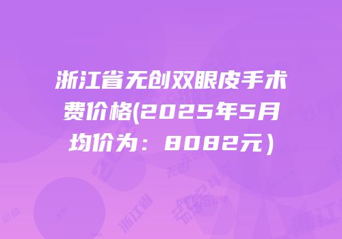 浙江省无创双眼皮手术费价格(2025年5月均价为：8082元）