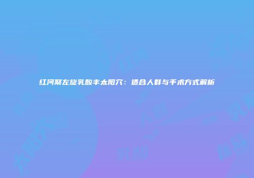 红河聚左旋乳酸丰太阳穴：适合人群与手术方式解析