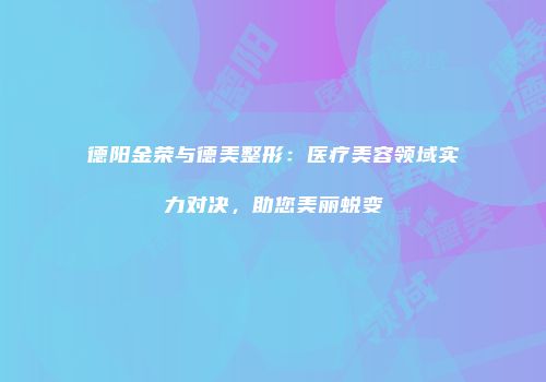 德阳金荣与德美整形：医疗美容领域实力对决，助您美丽蜕变
