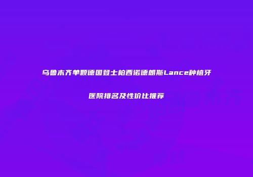 乌鲁木齐单颗德国登士柏西诺德朗斯Lance种植牙医院排名及性价比推荐