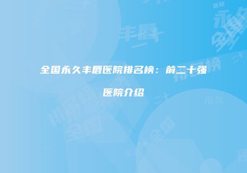 全国永久丰唇医院排名榜：前二十强医院介绍