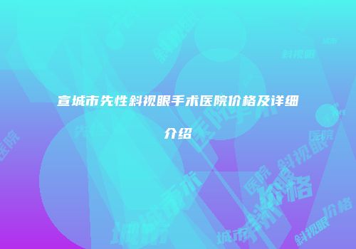宣城市先性斜视眼手术医院价格及详细介绍