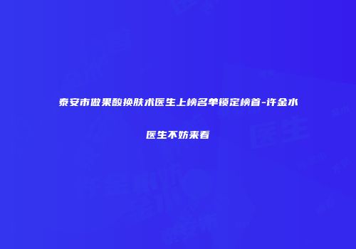 泰安市做果酸换肤术医生上榜名单锁定榜首-许金水医生不妨来看