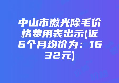 中山市激光除毛价格费用表出示(近6个月均价为：1632元)