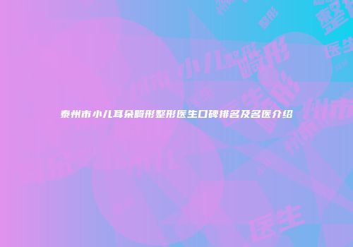 泰州市小儿耳朵畸形整形医生口碑排名及名医介绍