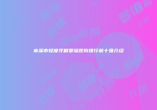 本溪市轻度牙龈萎缩医院排行前十强介绍