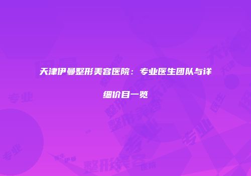 天津伊曼整形美容医院：专业医生团队与详细价目一览