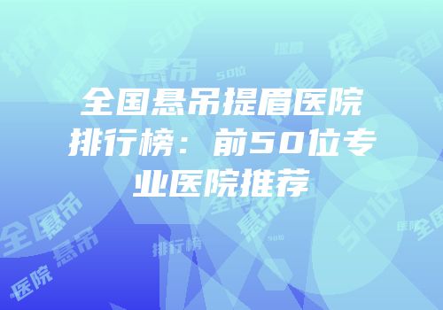 全国悬吊提眉医院排行榜：前50位专业医院推荐