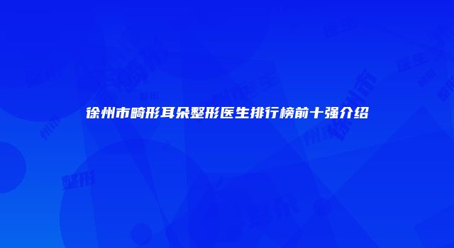 徐州市畸形耳朵整形医生排行榜前十强介绍