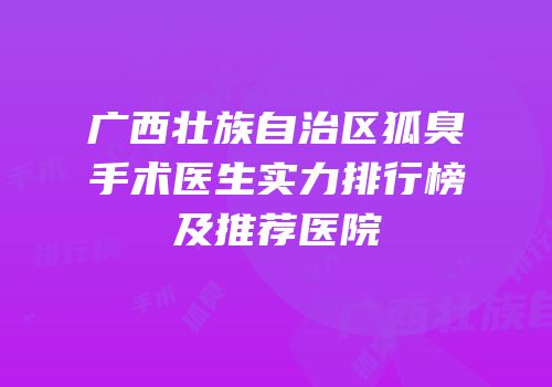 广西壮族自治区狐臭手术医生实力排行榜及推荐医院