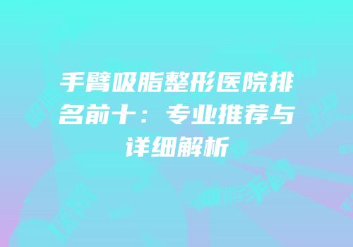 手臂吸脂整形医院排名前十：专业推荐与详细解析