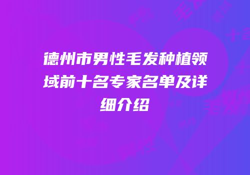 德州市男性毛发种植领域前十名专家名单及详细介绍