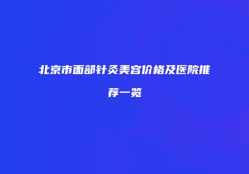 北京市面部针灸美容价格及医院推荐一览