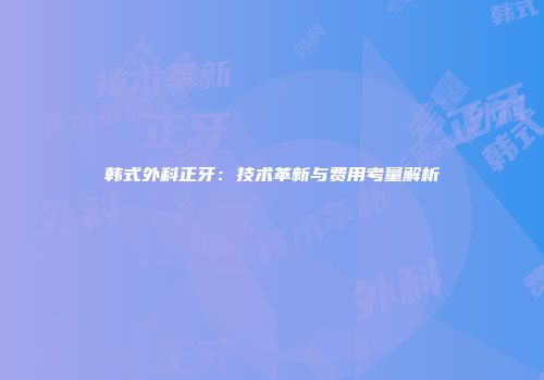 韩式外科正牙：技术革新与费用考量解析