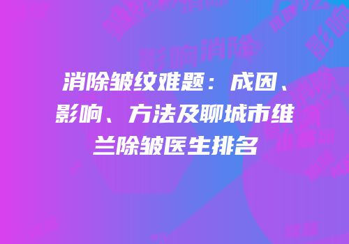 消除皱纹难题：成因、影响、方法及聊城市维兰除皱医生排名