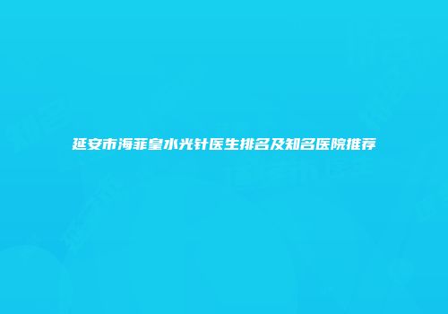 延安市海菲皇水光针医生排名及知名医院推荐