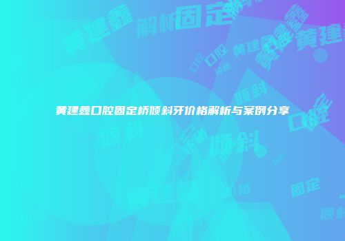黄建鑫口腔固定桥倾斜牙价格解析与案例分享