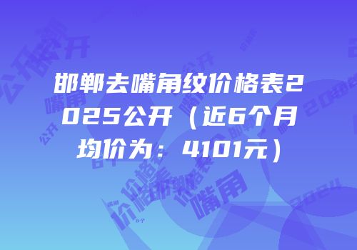 邯郸去嘴角纹价格表2025公开（近6个月均价为：4101元）