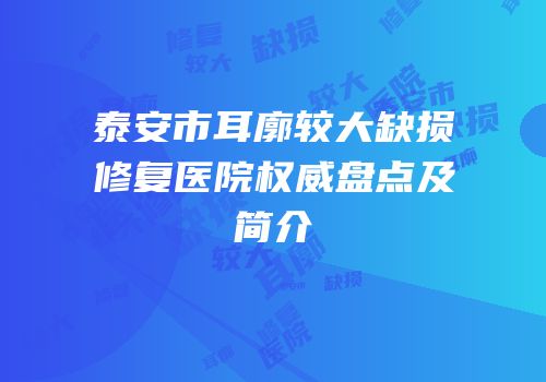 泰安市耳廓较大缺损修复医院权威盘点及简介