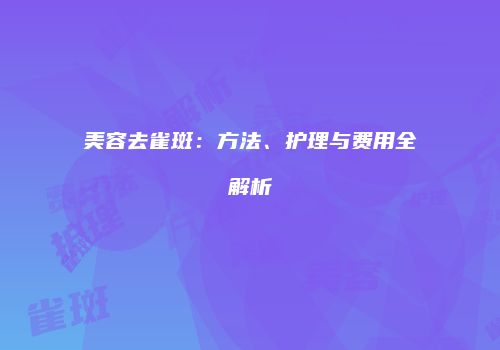 美容去雀斑：方法、护理与费用全解析
