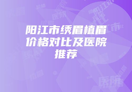 阳江市绣眉植眉价格对比及医院推荐