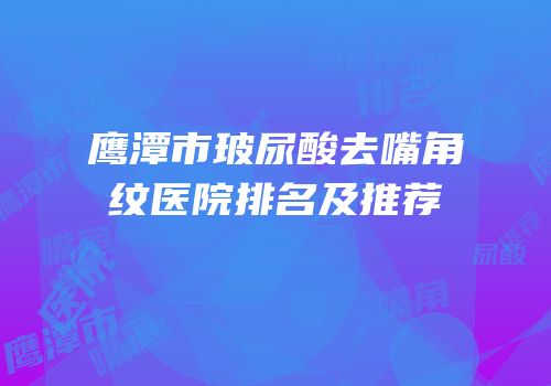 鹰潭市玻尿酸去嘴角纹医院排名及推荐