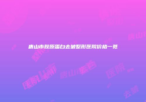 唐山市胶原蛋白去皱整形医院价格一览