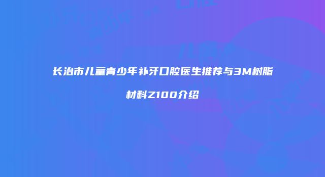 长治市儿童青少年补牙口腔医生推荐与3M树脂材料Z100介绍