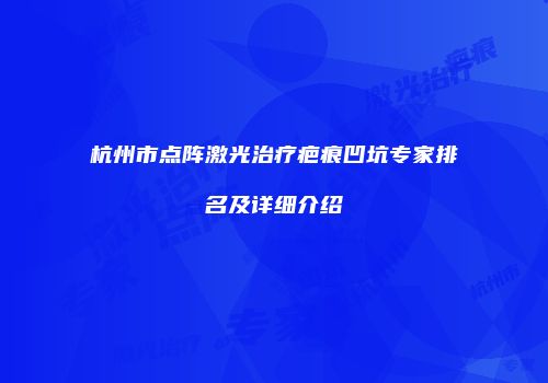 杭州市点阵激光治疗疤痕凹坑专家排名及详细介绍