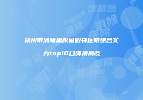 赣州市消除黑眼圈眼袋医院综合实力top10口碑榜揭晓