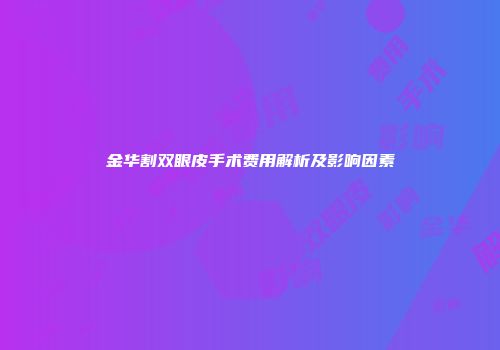 金华割双眼皮手术费用解析及影响因素