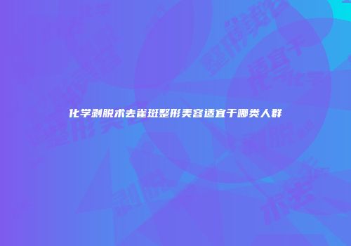 化学剥脱术去雀斑整形美容适宜于哪类人群