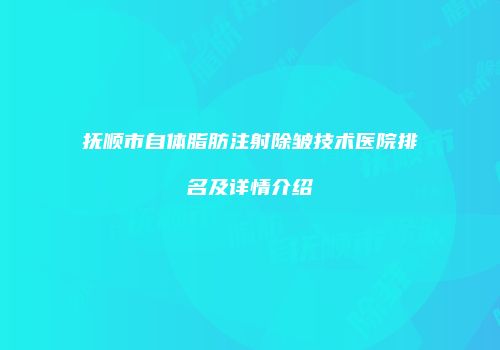 抚顺市自体脂肪注射除皱技术医院排名及详情介绍