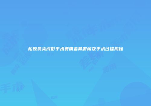 松原鼻尖成形手术费用差异解析及手术过程揭秘