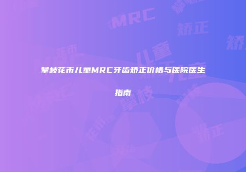 攀枝花市儿童MRC牙齿矫正价格与医院医生指南