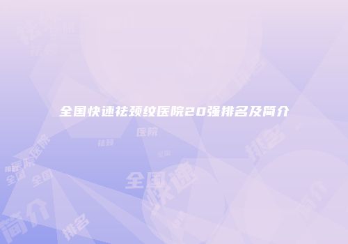 全国快速祛颈纹医院20强排名及简介