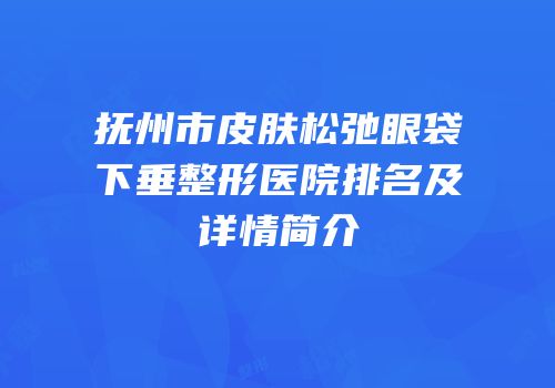 抚州市皮肤松弛眼袋下垂整形医院排名及详情简介