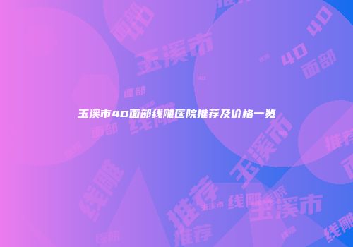 玉溪市4D面部线雕医院推荐及价格一览