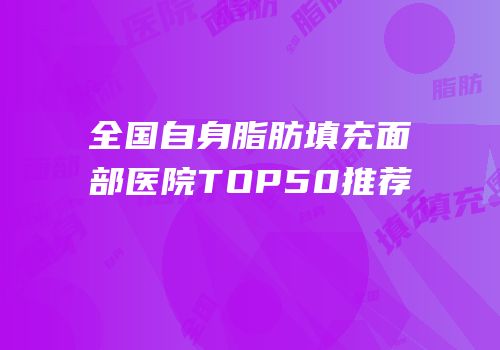 全国自身脂肪填充面部医院TOP50推荐
