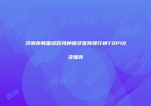 济南市韩国纽百特种植牙医院排行榜TOP10及推荐