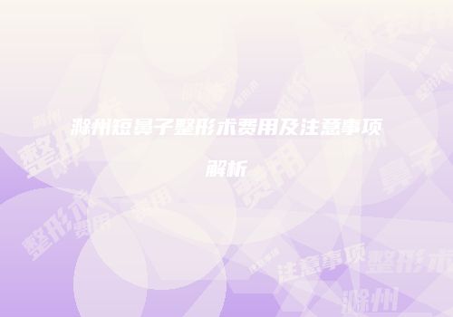 滁州短鼻子整形术费用及注意事项解析