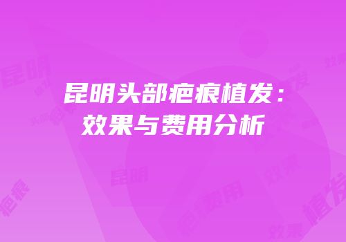 昆明头部疤痕植发：效果与费用分析