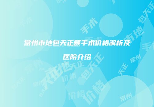 常州市地包天正颔手术价格解析及医院介绍