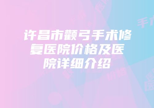 许昌市颧弓手术修复医院价格及医院详细介绍