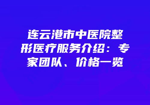 连云港市中医院整形医疗服务介绍：专家团队、价格一览