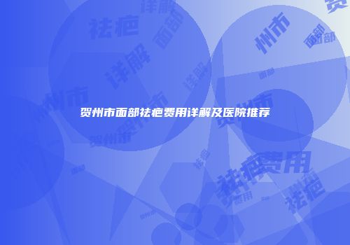 贺州市面部祛疤费用详解及医院推荐