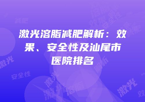 激光溶脂减肥解析：效果、安全性及汕尾市医院排名